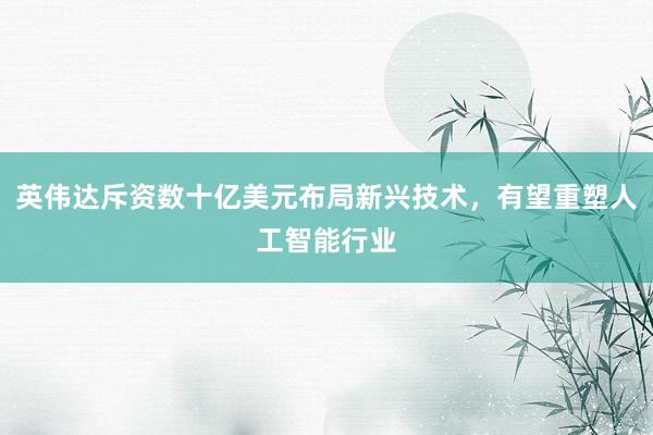 英伟达斥资数十亿美元布局新兴技术，有望重塑人工智能行业