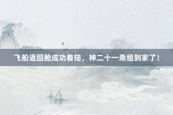 飞船返回舱成功着陆，神二十一乘组到家了！