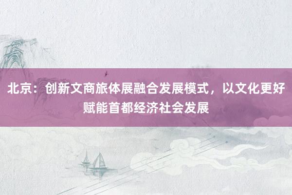 北京：创新文商旅体展融合发展模式，以文化更好赋能首都经济社会发展