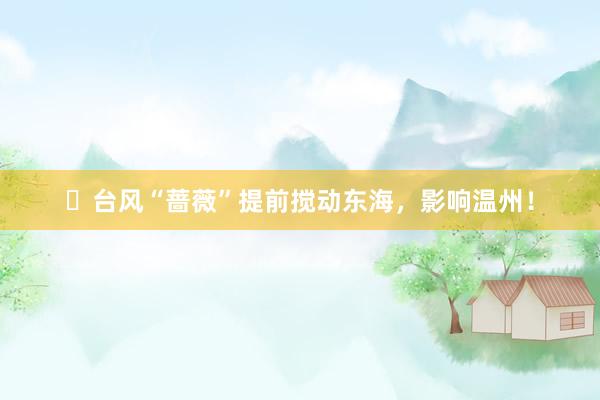 ​台风“蔷薇”提前搅动东海，影响温州！