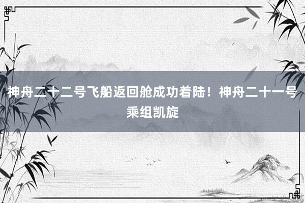 神舟二十二号飞船返回舱成功着陆！神舟二十一号乘组凯旋