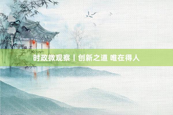 时政微观察丨创新之道 唯在得人