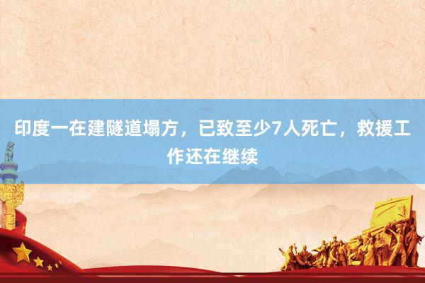 印度一在建隧道塌方，已致至少7人死亡，救援工作还在继续