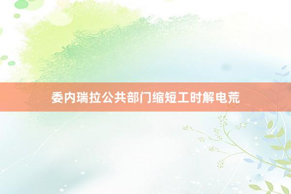 委内瑞拉公共部门缩短工时解电荒