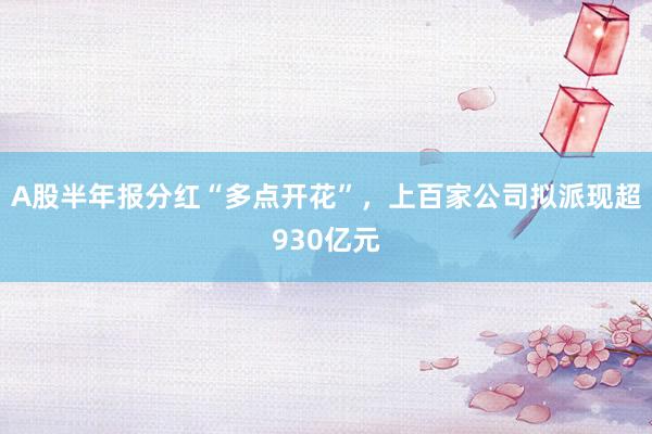 A股半年报分红“多点开花”，上百家公司拟派现超930亿元