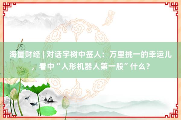 海量财经 | 对话宇树中签人：万里挑一的幸运儿，看中“人形机器人第一股”什么？