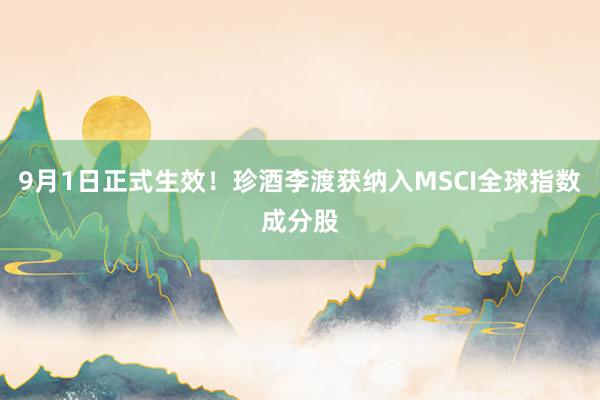 9月1日正式生效！珍酒李渡获纳入MSCI全球指数成分股