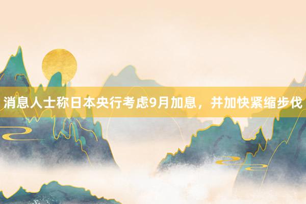 消息人士称日本央行考虑9月加息，并加快紧缩步伐