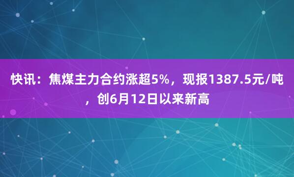 快讯：焦煤主力合约涨超5%，现报1387.5元/吨，创6月12日以来新高