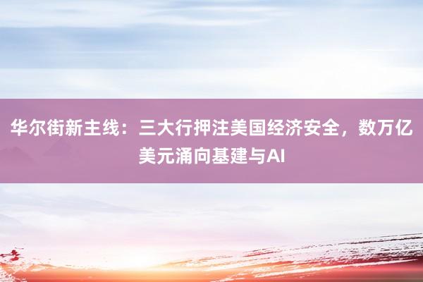 华尔街新主线:三大行押注美国经济安全,数万亿美元涌向基建与AI