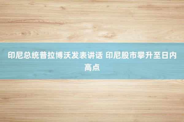 印尼总统普拉博沃发表讲话 印尼股市攀升至日内高点