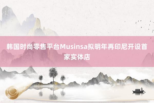 韩国时尚零售平台Musinsa拟明年再印尼开设首家实体店