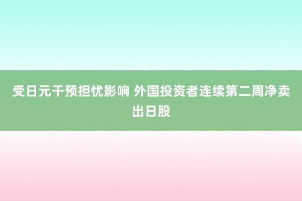 受日元干预担忧影响 外国投资者连续第二周净卖出日股