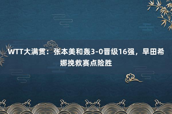 WTT大满贯：张本美和轰3-0晋级16强，早田希娜挽救赛点险胜