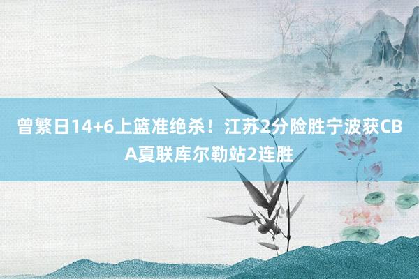 曾繁日14+6上篮准绝杀！江苏2分险胜宁波获CBA夏联库尔勒站2连胜