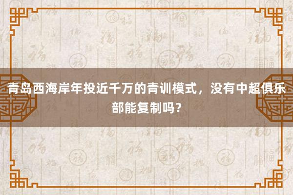 青岛西海岸年投近千万的青训模式，没有中超俱乐部能复制吗？