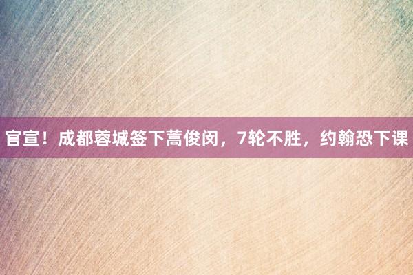官宣！成都蓉城签下蒿俊闵，7轮不胜，约翰恐下课