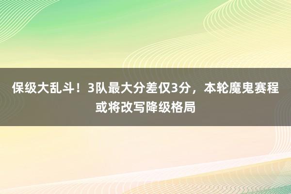 保级大乱斗！3队最大分差仅3分，本轮魔鬼赛程或将改写降级格局