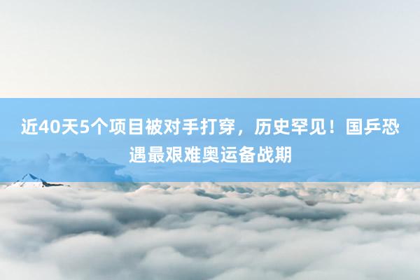近40天5个项目被对手打穿，历史罕见！国乒恐遇最艰难奥运备战期