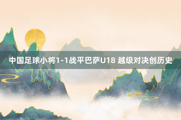 中国足球小将1-1战平巴萨U18 越级对决创历史