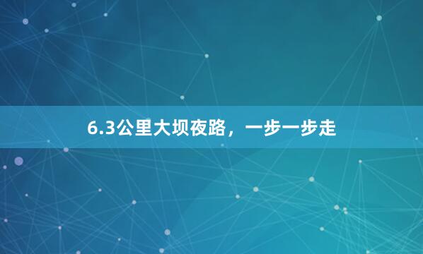 6.3公里大坝夜路，一步一步走