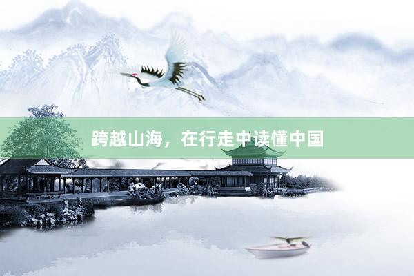 跨越山海，在行走中读懂中国