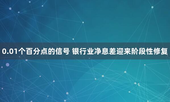 0.01个百分点的信号 银行业净息差迎来阶段性修复