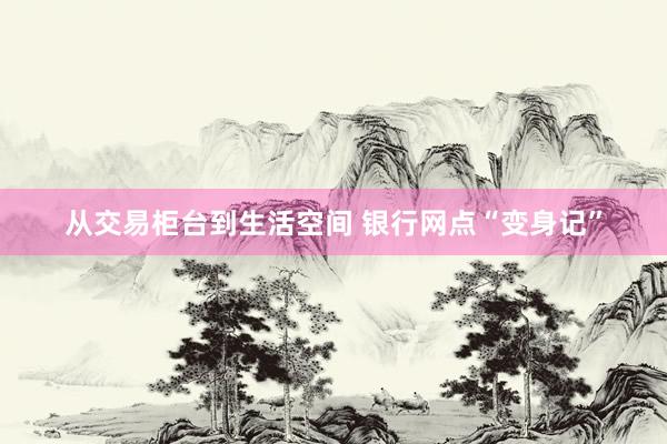 从交易柜台到生活空间 银行网点“变身记”