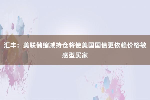 汇丰：美联储缩减持仓将使美国国债更依赖价格敏感型买家