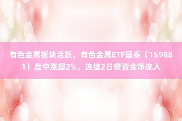 有色金属板块活跃，有色金属ETF国泰（159881）盘中涨超2%，连续2日获资金净流入