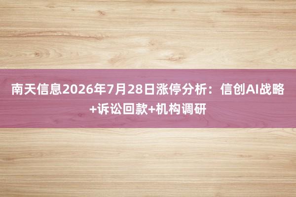 南天信息2026年7月28日涨停分析：信创AI战略+诉讼回款+机构调研