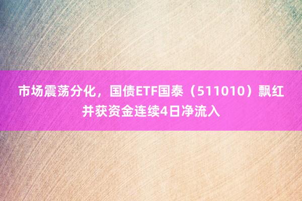 市场震荡分化，国债ETF国泰（511010）飘红并获资金连续4日净流入