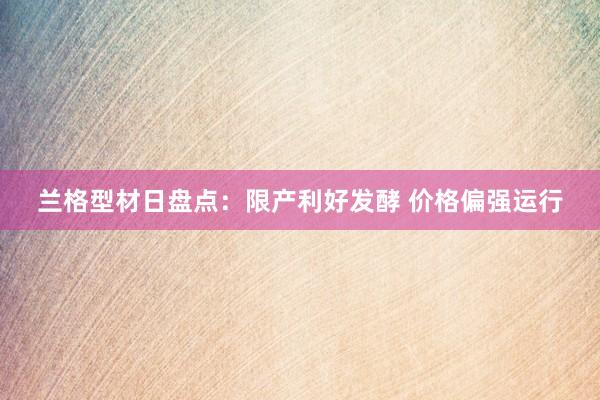 兰格型材日盘点：限产利好发酵 价格偏强运行