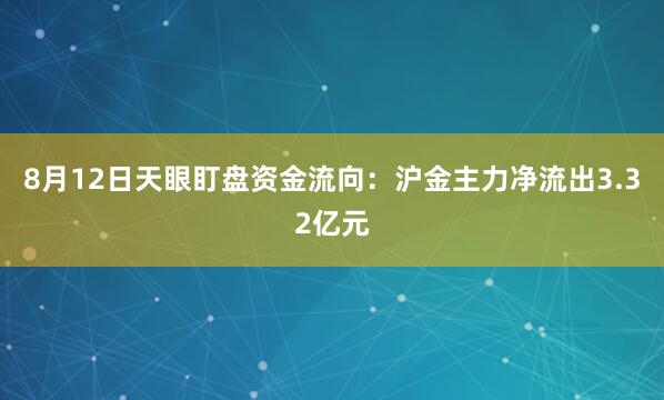 8月12日天眼盯盘资金流向：沪金主力净流出3.32亿元