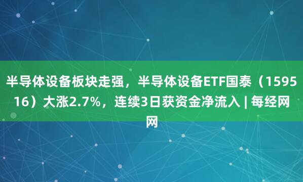半导体设备板块走强，半导体设备ETF国泰（159516）大涨2.7%，连续3日获资金净流入 | 每经网