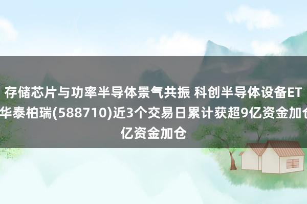 存储芯片与功率半导体景气共振 科创半导体设备ETF华泰柏瑞(588710)近3个交易日累计获超9亿资金加仓