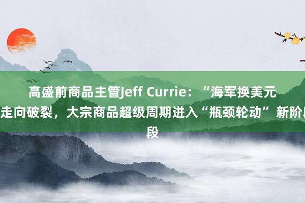 高盛前商品主管Jeff Currie：“海军换美元”走向破裂，大宗商品超级周期进入“瓶颈轮动” 新阶段
