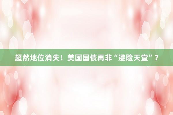 超然地位消失！美国国债再非“避险天堂”？