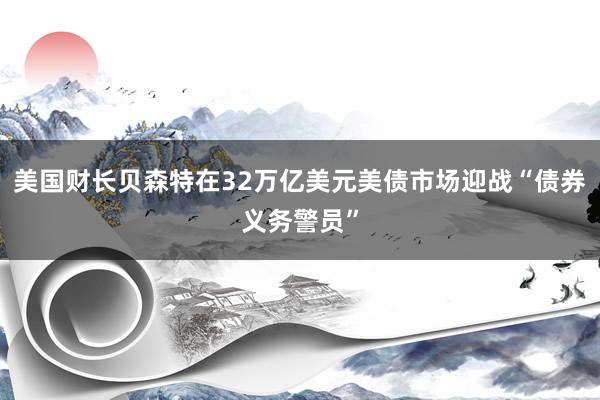 美国财长贝森特在32万亿美元美债市场迎战“债券义务警员”