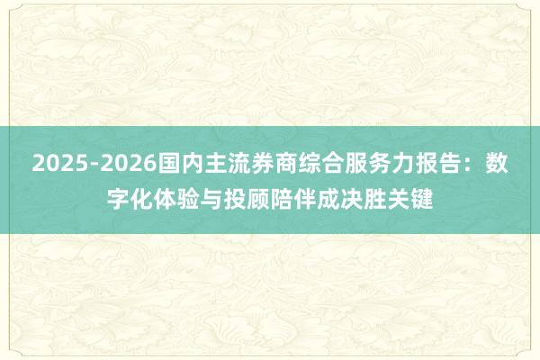 2025-2026国内主流券商综合服务力报告：数字化体验与投顾陪伴成决胜关键