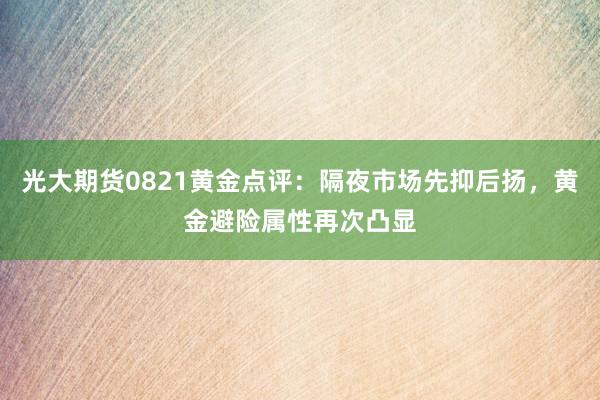 光大期货0821黄金点评：隔夜市场先抑后扬，黄金避险属性再次凸显