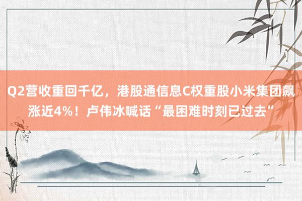 Q2营收重回千亿，港股通信息C权重股小米集团飙涨近4%！卢伟冰喊话“最困难时刻已过去”