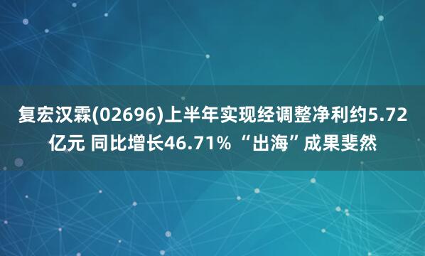复宏汉霖(02696)上半年实现经调整净利约5.72亿元 同比增长46.71% “出海”成果斐然