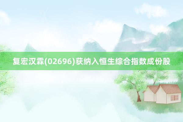 复宏汉霖(02696)获纳入恒生综合指数成份股