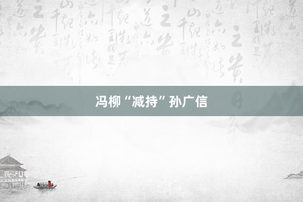 冯柳“减持”孙广信