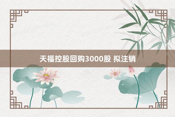 天福控股回购3000股 拟注销