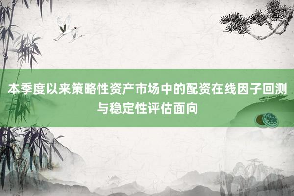 本季度以来策略性资产市场中的配资在线因子回测与稳定性评估面向
