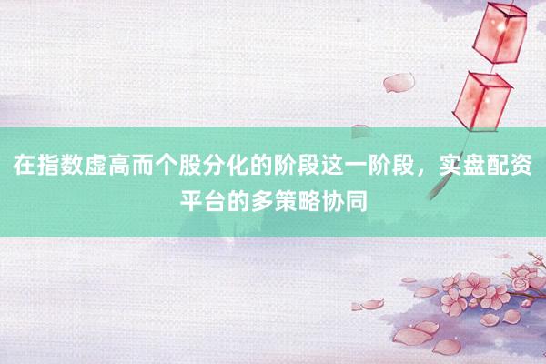 在指数虚高而个股分化的阶段这一阶段，实盘配资平台的多策略协同