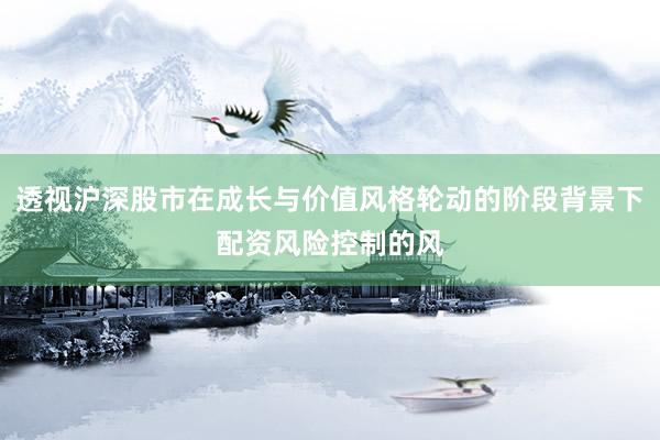 透视沪深股市在成长与价值风格轮动的阶段背景下配资风险控制的风
