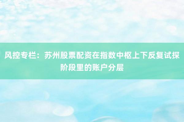 风控专栏：苏州股票配资在指数中枢上下反复试探阶段里的账户分层
